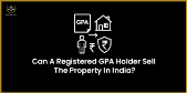 Feature Image for the blog - नोंदणीकृत GPA धारक भारतातील मालमत्ता विकू शकतो का?